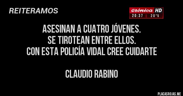 Placas Rojas - Asesinan a cuatro jóvenes.
se tirotean entre ellos. 
Con esta policía Vidal cree cuidarte

Claudio Rabino