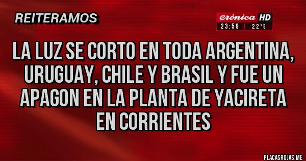Placas Rojas - LA LUZ SE CORTO EN TODA ARGENTINA, URUGUAY, CHILE Y BRASIL Y FUE UN APAGON EN LA PLANTA DE YACIRETA EN CORRIENTES