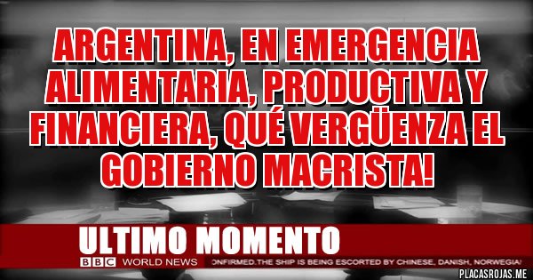 Placas Rojas - Argentina, en emergencia alimentaria, productiva y financiera, qué vergüenza el gobierno macrista!