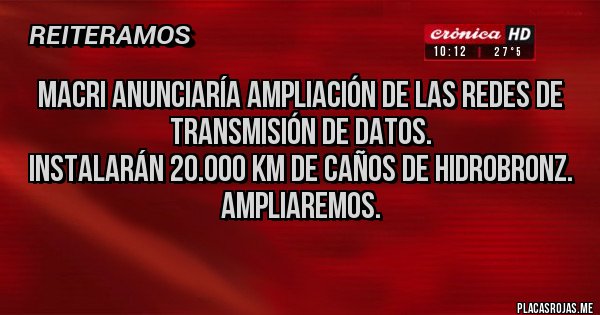 Placas Rojas - Macri anunciaría ampliación de las redes de transmisión de datos.
Instalarán 20.000 km de caños de hidrobronz.
Ampliaremos.