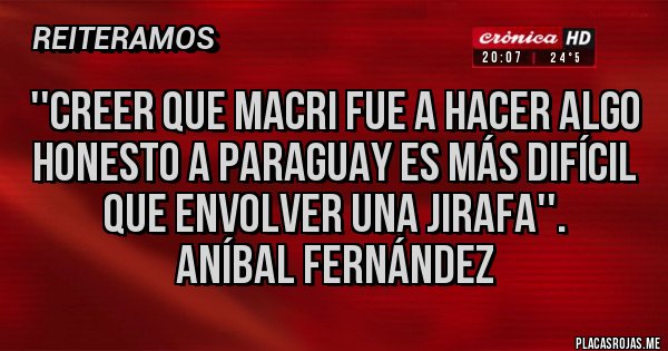 Placas Rojas - ''Creer que Macri fue a hacer algo honesto a Paraguay es más difícil que envolver una jirafa''. 
Aníbal Fernández 