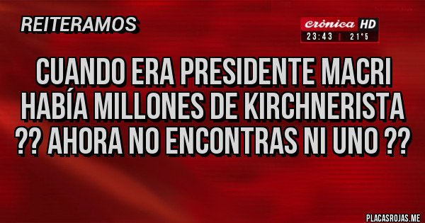 Placas Rojas - CUANDO ERA PRESIDENTE MACRI HABÍA MILLONES DE KIRCHNERISTA ?? AHORA NO ENCONTRAS NI UNO ??