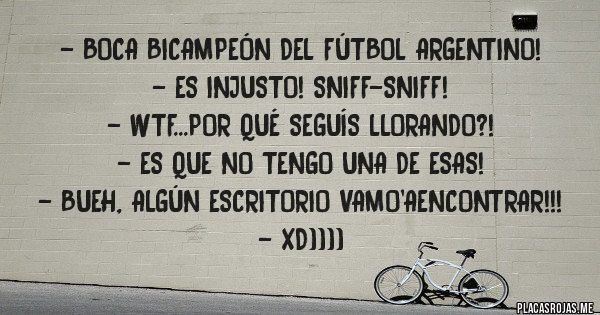 Placas Rojas - - Boca BICAMPEÓN del Fútbol Argentino!
 - ES INJUSTO! SNIFF-SNIFF!
- Wtf...Por qué seguís llorando?!
- Es que no tengo una de esas! 
- Bueh, algún Escritorio vamo'aencontrar!!! 
- XD))))