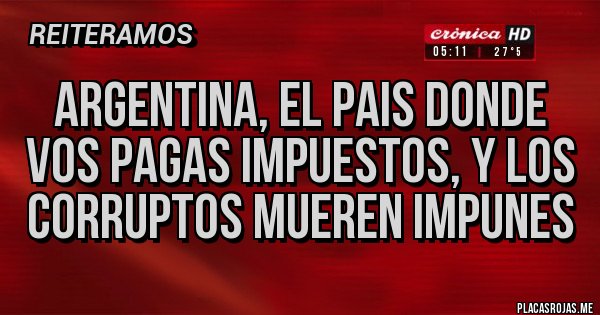 Placas Rojas - ARGENTINA, EL PAIS DONDE VOS PAGAS IMPUESTOS, Y LOS CORRUPTOS MUEREN IMPUNES