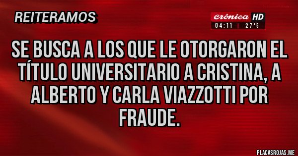 Placas Rojas - Se busca a los que le otorgaron el título universitario a Cristina, a Alberto y Carla viazzotti por fraude. Placas Rojas - Se busca a los que le otorgaron el título universitario a Cristina, a Alberto y Carla viazzotti por fraude.