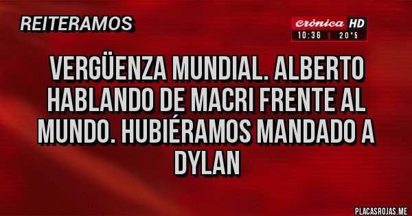 Placas Rojas - Vergüenza mundial. Alberto hablando de MACRI frente al mundo. Hubiéramos mandado a Dylan 