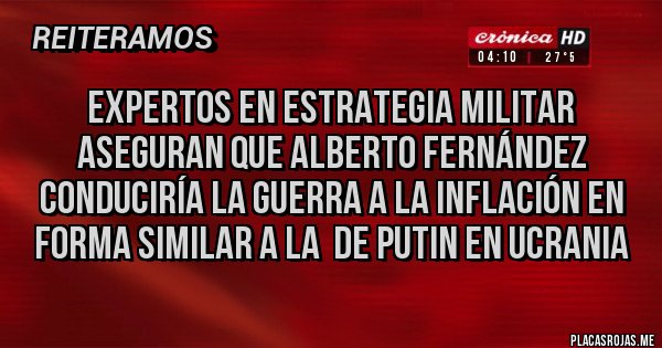 Placas Rojas - EXPERTOS EN ESTRATEGIA MILITAR ASEGURAN QUE ALBERTO FERNÁNDEZ CONDUCIRÍA LA GUERRA A LA INFLACIÓN EN FORMA SIMILAR A LA DE PUTIN EN UCRANIA Placas Rojas - EXPERTOS EN ESTRATEGIA MILITAR ASEGURAN QUE ALBERTO FERNÁNDEZ CONDUCIRÍA LA GUERRA A LA INFLACIÓN EN FORMA SIMILAR A LA DE PUTIN EN UCRANIA