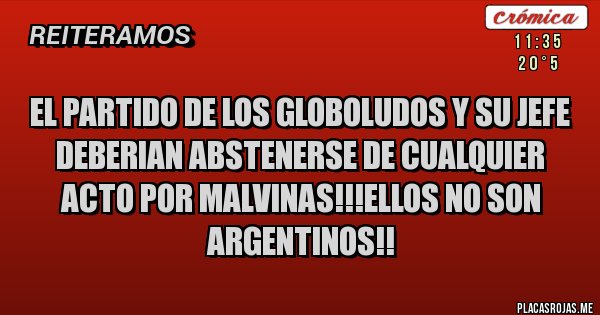 Placas Rojas - EL PARTIDO DE LOS GLOBOLUDOS Y SU JEFE DEBERIAN ABSTENERSE DE CUALQUIER ACTO POR MALVINAS!!!ELLOS NO SON ARGENTINOS!!