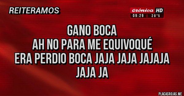Placas Rojas - GANO BOCA
AH NO PARA ME EQUIVOQUÉ
ERA PERDIO BOCA JAJA JAJA JAJAJA JAJA JA Placas Rojas - GANO BOCA
AH NO PARA ME EQUIVOQUÉ
ERA PERDIO BOCA JAJA JAJA JAJAJA JAJA JA