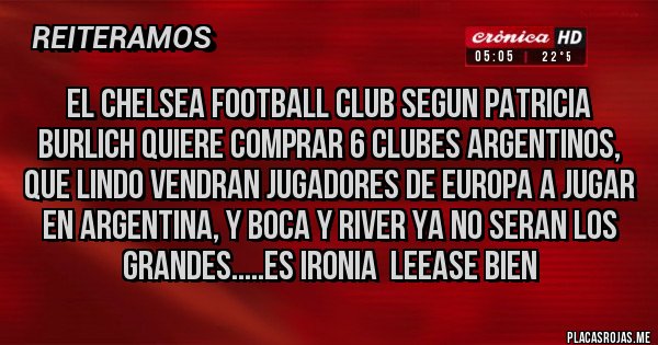 Placas Rojas - EL Chelsea Football Club SEGUN PATRICIA BURLICH QUIERE COMPRAR 6 CLUBES ARGENTINOS, QUE LINDO VENDRAN JUGADORES DE EUROPA A JUGAR EN ARGENTINA, Y BOCA Y RIVER YA NO SERAN LOS GRANDES.....ES IRONIA  LEEASE BIEN