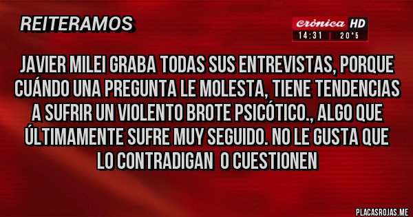 Placas Rojas - JAVIER MILEI GRABA TODAS SUS ENTREVISTAS, PORQUE CUÁNDO UNA PREGUNTA LE MOLESTA, TIENE TENDENCIAS A SUFRIR UN VIOLENTO BROTE PSICÓTICO., ALGO QUE ÚLTIMAMENTE SUFRE MUY SEGUIDO. NO LE GUSTA QUE LO CONTRADIGAN  O CUESTIONEN 