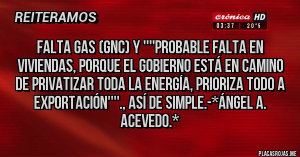 Placas Rojas - FALTA GAS (GNC) Y ''''PROBABLE FALTA EN VIVIENDAS, PORQUE EL GOBIERNO ESTÁ EN CAMINO DE PRIVATIZAR TODA LA ENERGÍA, PRIORIZA TODO A EXPORTACIÓN''''., ASÍ DE SIMPLE.-*Ángel A. Acevedo.*
