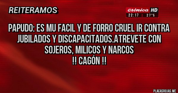 Placas Rojas - PAPUDO: es mu facil y de forro cruel ir contra jubilados y discapacitados.atrevete con sojeros, milicos y narcos
 !! Cagón !!