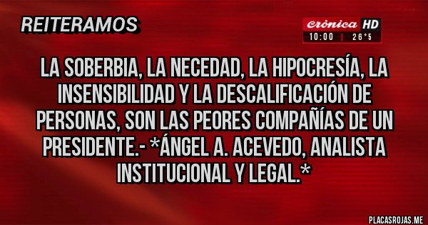 Placas Rojas - La Soberbia, la Necedad, la Hipocresía, la INSENSIBILIDAD y la Descalificación de Personas, son las peores compañías de un presidente.- *Ángel A. Acevedo, Analista Institucional y Legal.*