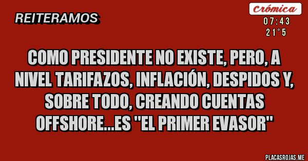 Placas Rojas - COMO PRESIDENTE NO EXISTE, PERO, A NIVEL TARIFAZOS, INFLACIÓN, DESPIDOS Y, SOBRE TODO, CREANDO CUENTAS OFFSHORE...ES ''EL PRIMER EVASOR''
