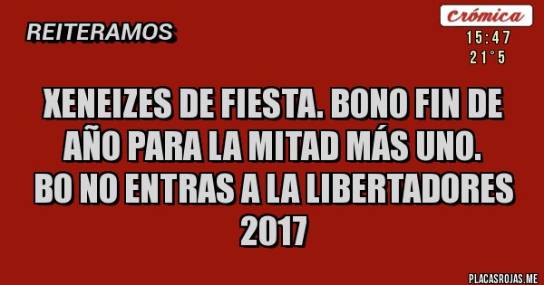 Placas Rojas - XENEIZES de fiesta. Bono fin de año para la mitad más uno.         
BO NO ENTRAS A LA LIBERTADORES 2017