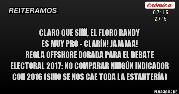 Placas Rojas - CLARO QUE SÍÍÍÍ, El Floro Randy 
es Muy Pro - Clarín! JAJAJAA!
 Regla Offshore Dorada para el Debate Electoral 2017: No comparar ningún indicador con 2016 (sino se nos cae toda la estantería)