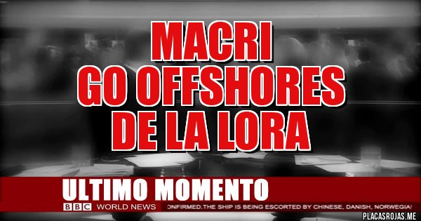 Placas Rojas - MACRI
GO OFFSHORES
DE LA LORA Placas Rojas - MACRI
GO OFFSHORES
DE LA LORA