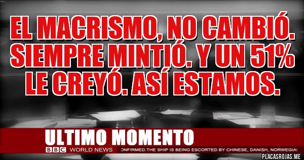 Placas Rojas - el macrismo, no cambió. Siempre mintió. Y un 51% le creyó. Así estamos.
