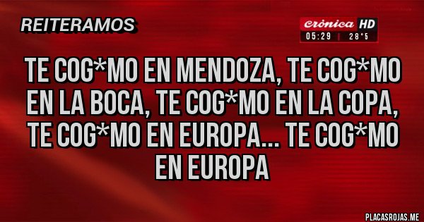 Placas Rojas - Te cog*mo en Mendoza, te cog*mo en La Boca, te cog*mo en la Copa, te cog*mo en Europa... te cog*mo en Europa