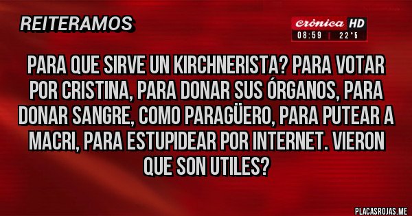 Placas Rojas - PARA QUE SIRVE UN KIRCHNERISTA? PARA VOTAR POR CRISTINA, PARA DONAR SUS ÓRGANOS, PARA DONAR SANGRE, COMO PARAGÜERO, PARA PUTEAR A MACRI, PARA ESTUPIDEAR POR INTERNET. VIERON QUE SON UTILES?