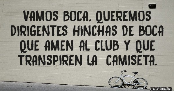 Placas Rojas - Vamos BOCA, queremos dirigentes hinchas de BOCA que amen al club y que transpiren la  camiseta.