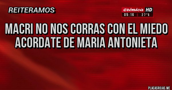Placas Rojas - MACRI NO NOS CORRAS CON EL MIEDO
ACORDATE DE MARIA ANTONIETA
