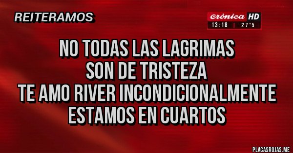 Placas Rojas - No todas las lagrimas 
Son de tristeza 
Te amo river incondicionalmente 
Estamos en cuartos 