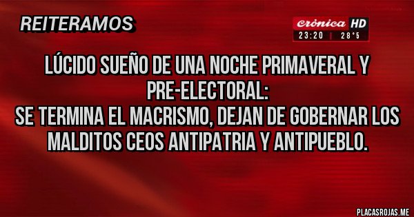 Placas Rojas - Lúcido sueño de una noche primaveral y pre-electoral: 
se termina el Macrismo, dejan de gobernar los malditos CEOS ANTIPATRIA Y ANTIPUEBLO.