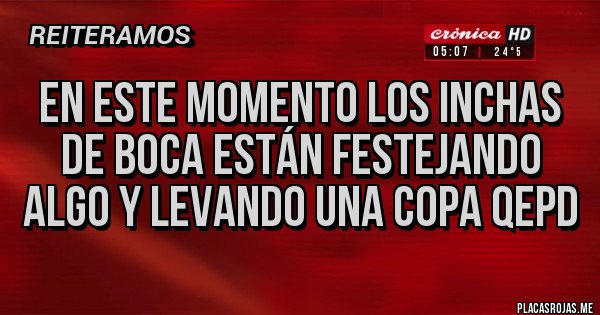 Placas Rojas - En este momento los inchas de boca están festejando algo y levando una copa QEPD Placas Rojas - En este momento los inchas de boca están festejando algo y levando una copa QEPD