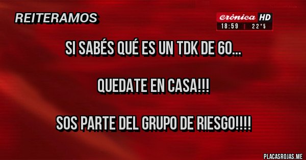 Placas Rojas - Si sabés qué es un TDK de 60...

QUEDATE EN CASA!!!

Sos parte del grupo de riesgo!!!!