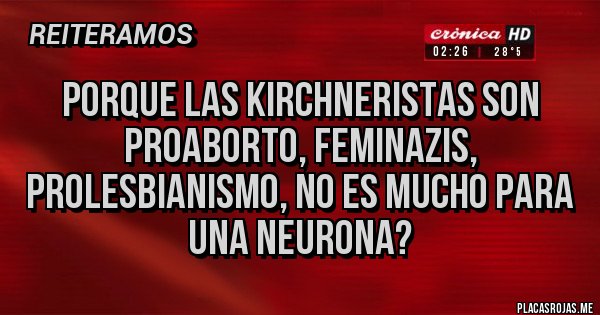 Placas Rojas - Porque las kirchneristas son proaborto, feminazis, prolesbianismo, no es mucho para una neurona?