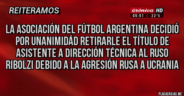 Placas Rojas - LA ASOCIACIÓN DEL FÚTBOL ARGENTINA DECIDIÓ
POR UNANIMIDÁD RETIRARLE EL TÍTULO DE ASISTENTE A DIRECCIÓN TÉCNICA AL RUSO RIBOLZI DEBIDO A LA AGRESIÓN RUSA A UCRANIA