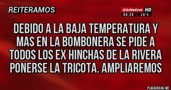 Placas Rojas - Debido a la baja temperatura y mas en la bombonera se pide a todos los ex hinchas de la rivera ponerse la tricota. Ampliaremos