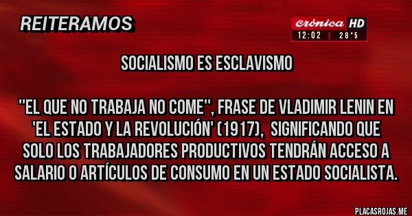 Placas Rojas - SOCIALISMO ES ESCLAVISMO

''El que no trabaja no come'', frase de Vladimir Lenin en 'El Estado y la revolución' (1917),  significando que solo los trabajadores PRODUCTIVOS tendrán acceso a salario o artículos de consumo en un Estado socialista.