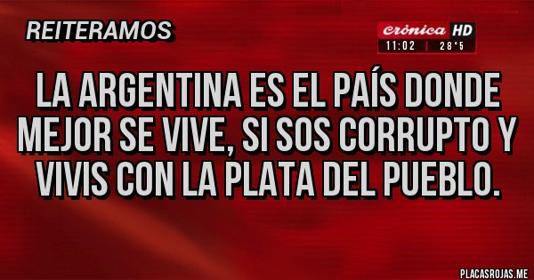 Placas Rojas - La Argentina es el país donde mejor se vive, si sos corrupto y vivis con la plata del pueblo.