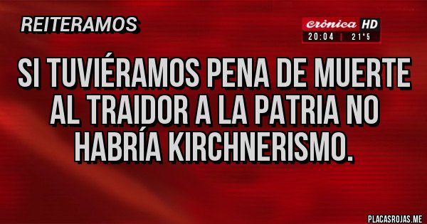 Placas Rojas - Si tuviéramos pena de muerte al traidor a la patria no habría kirchnerismo.