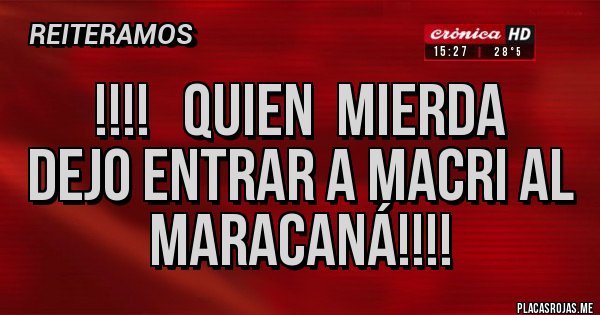 Placas Rojas - !!!!   Quien  mierda 
Dejo entrar a Macri al Maracaná!!!!