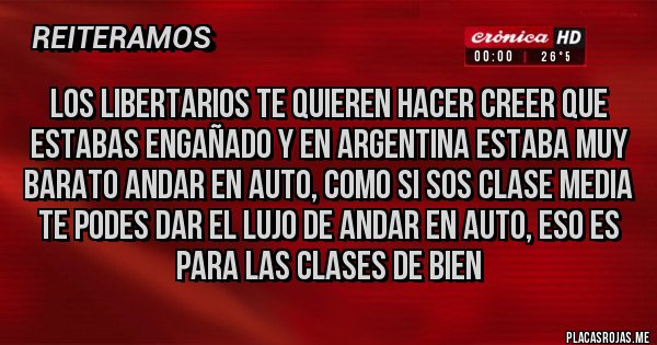 Placas Rojas - LOS LIBERTARIOS TE QUIEREN HACER CREER QUE ESTABAS ENGAÑADO Y EN ARGENTINA ESTABA MUY BARATO ANDAR EN AUTO, COMO SI SOS CLASE MEDIA TE PODES DAR EL LUJO DE ANDAR EN AUTO, ESO ES PARA LAS CLASES DE BIEN