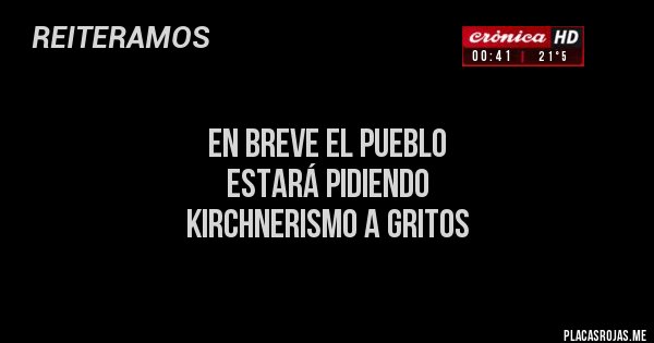 Placas Rojas - 
en breve el pueblo 
estará pidiendo 
kirchnerismo a gritos
