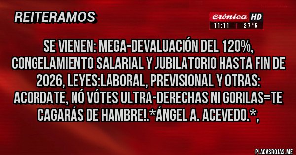 Placas Rojas - Se vienen: Mega-Devaluación del 120%, Congelamiento Salarial y Jubilatorio hasta Fin de 2026, Leyes:Laboral, Previsional y Otras: Acordate, NÓ VÓTES ULTRA-DERECHAS NI GORILAS=TE CAGARÁS DE HAMBRE!.*Ángel A. Acevedo.*, 