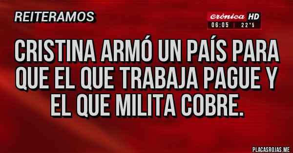 Placas Rojas - Cristina armó un país para que el que trabaja pague y el que milita cobre. Placas Rojas - Cristina armó un país para que el que trabaja pague y el que milita cobre.