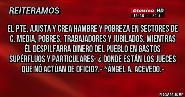 Placas Rojas - El Pte. ajusta y crea hambre y pobreza en sectores de C. Media, Pobres, Trabajadores y Jubilados, mientras Él DESPILFARRA DINERO DEL PUEBLO EN GASTOS SUPÉRFLUOS Y PARTICULARES- ¿ DONDE ESTÁN LOS JUECES QUE NÓ ACTÚAN DE OFICIO?.- *Ángel A. Acevedo.-