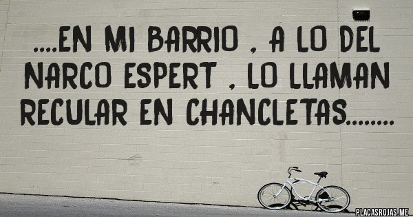 Placas Rojas - ....EN MI BARRIO , A LO DEL NARCO ESPERT , LO LLAMAN RECULAR EN CHANCLETAS........