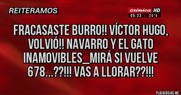 Placas Rojas - FRACASASTE BURRO!! VÍCTOR HUGO, VOLVIÓ!! NAVARRO Y EL GATO INAMOVIBLES_MIRÁ SI VUELVE 678...??!!! VAS A LLORAR??!!!