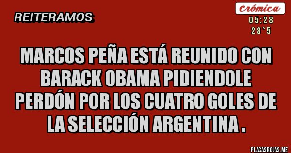 Placas Rojas - MARCOS PEÑA ESTÁ REUNIDO CON BARACK OBAMA PIDIENDOLE PERDÓN POR LOS CUATRO GOLES DE LA SELECCIÓN ARGENTINA .
