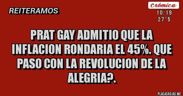 Placas Rojas - PRAT GAY ADMITIO QUE LA INFLACION RONDARIA EL 45%. QUE PASO CON LA REVOLUCION DE LA ALEGRIA?.