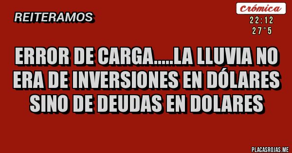 Placas Rojas - ERROR DE CARGA.....LA LLUVIA NO ERA DE INVERSIONES EN DÓLARES SINO DE DEUDAS EN DOLARES Placas Rojas - ERROR DE CARGA.....LA LLUVIA NO ERA DE INVERSIONES EN DÓLARES SINO DE DEUDAS EN DOLARES