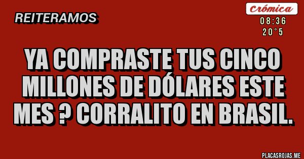 Placas Rojas - YA COMPRASTE TUS CINCO MILLONES DE DÓLARES ESTE MES ? CORRALITO EN BRASIL.