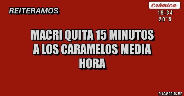 Placas Rojas -                     MACRI QUITA 15 MINUTOS 
             A LOS CARAMELOS MEDIA HORA